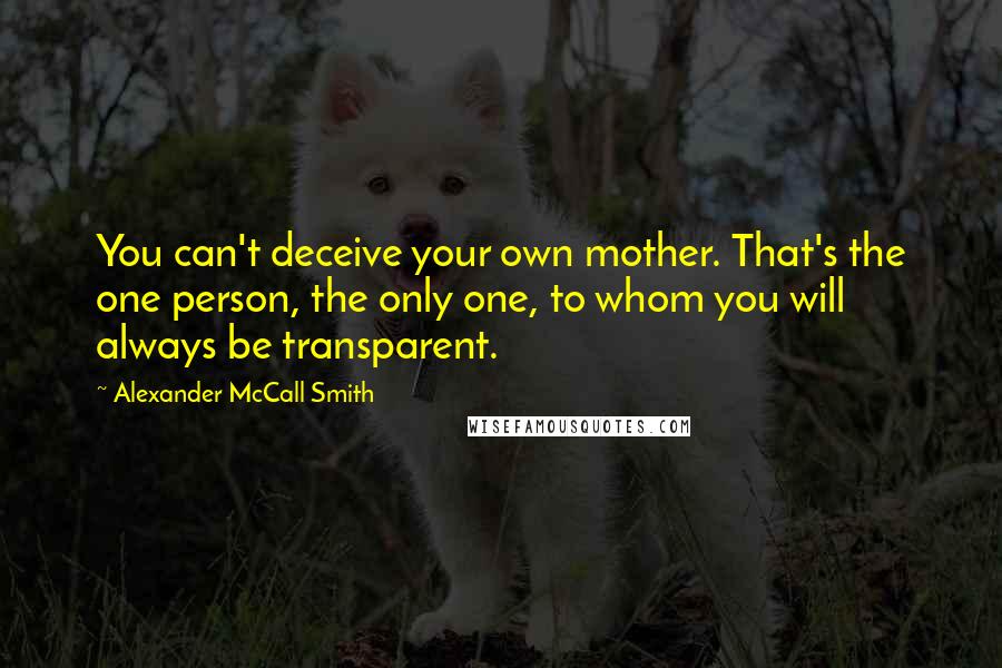 Alexander McCall Smith Quotes: You can't deceive your own mother. That's the one person, the only one, to whom you will always be transparent.