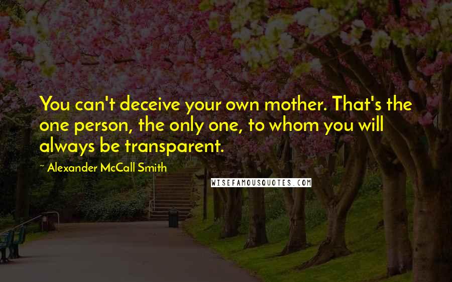 Alexander McCall Smith Quotes: You can't deceive your own mother. That's the one person, the only one, to whom you will always be transparent.