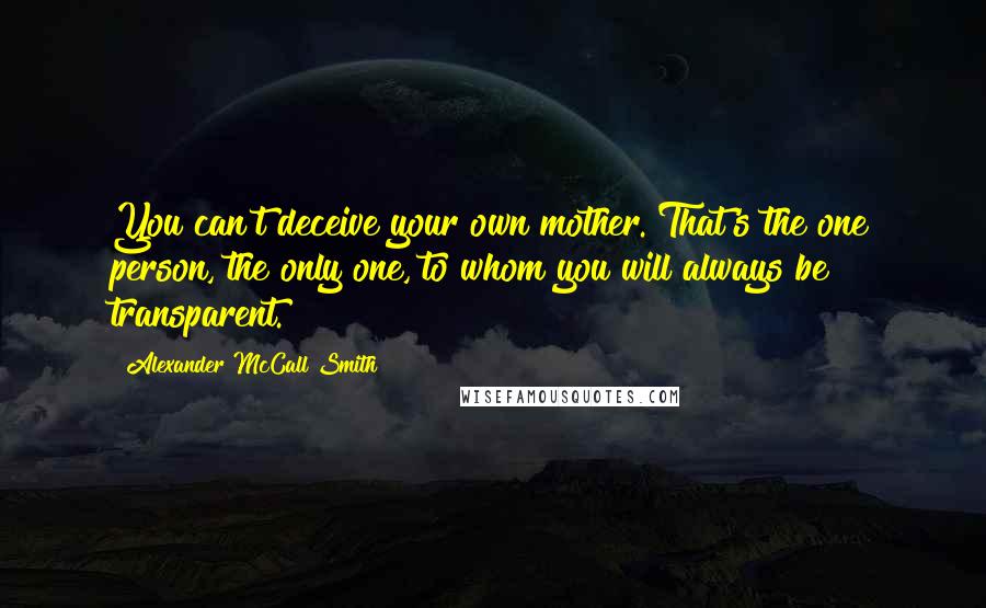 Alexander McCall Smith Quotes: You can't deceive your own mother. That's the one person, the only one, to whom you will always be transparent.