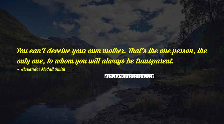 Alexander McCall Smith Quotes: You can't deceive your own mother. That's the one person, the only one, to whom you will always be transparent.