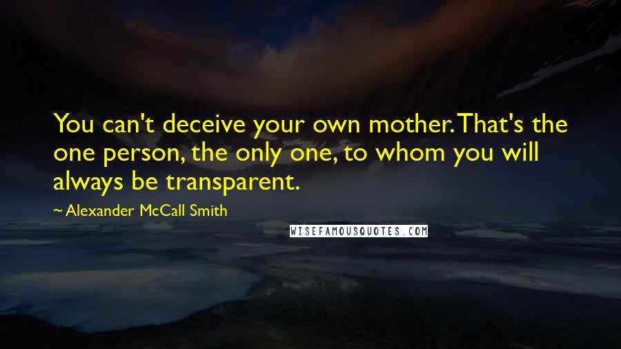 Alexander McCall Smith Quotes: You can't deceive your own mother. That's the one person, the only one, to whom you will always be transparent.