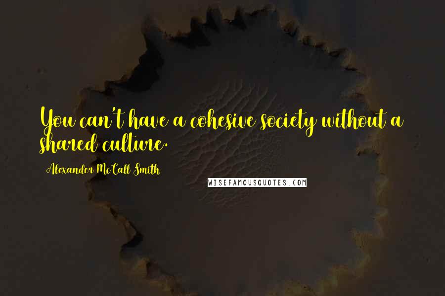 Alexander McCall Smith Quotes: You can't have a cohesive society without a shared culture.