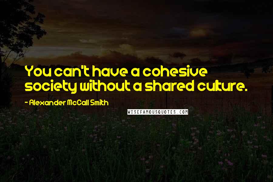 Alexander McCall Smith Quotes: You can't have a cohesive society without a shared culture.