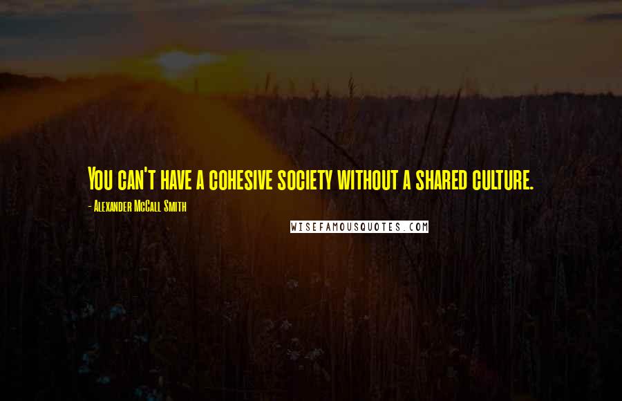 Alexander McCall Smith Quotes: You can't have a cohesive society without a shared culture.