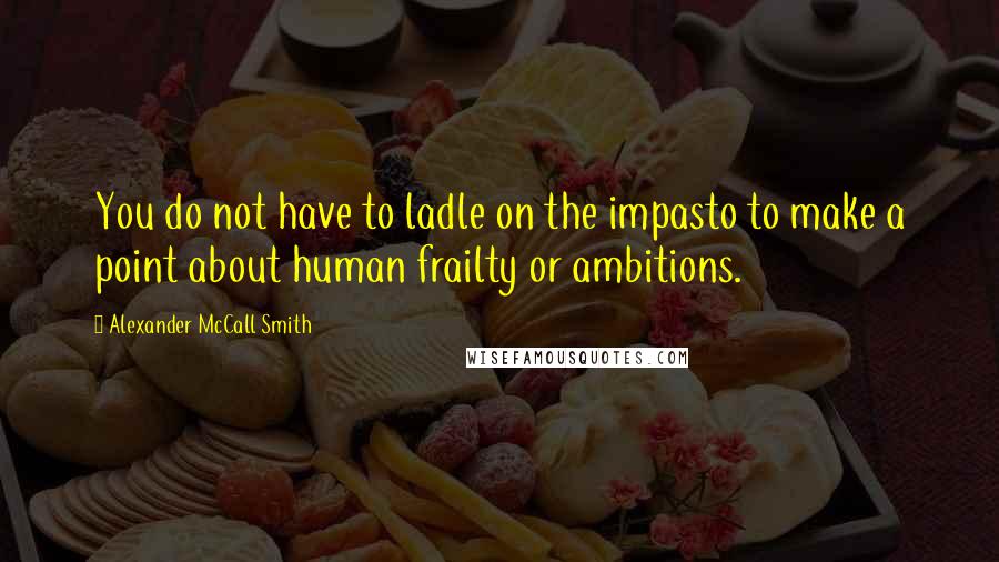 Alexander McCall Smith Quotes: You do not have to ladle on the impasto to make a point about human frailty or ambitions.