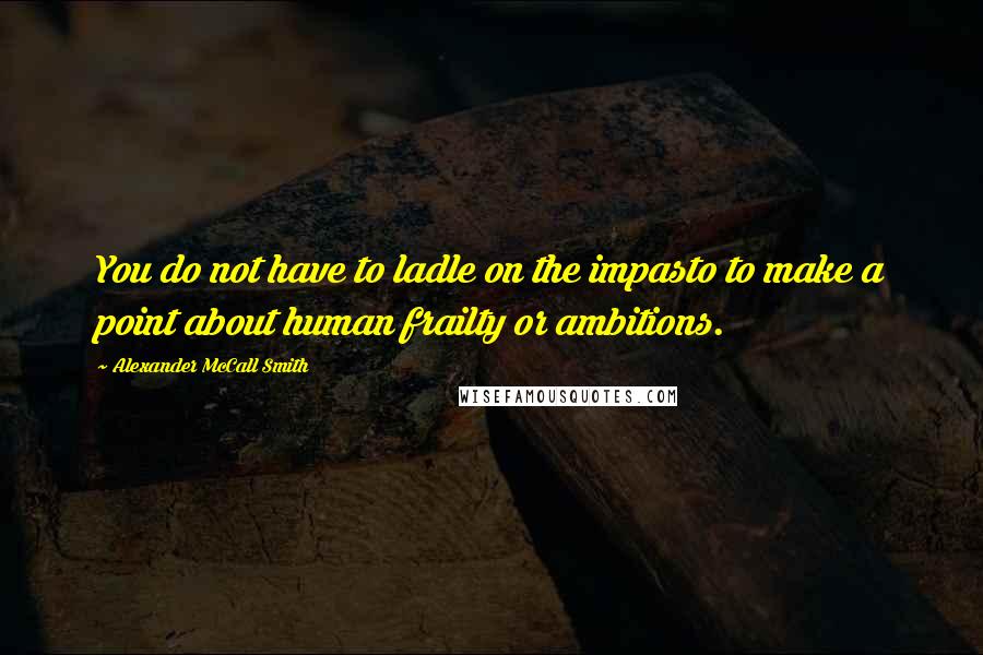 Alexander McCall Smith Quotes: You do not have to ladle on the impasto to make a point about human frailty or ambitions.