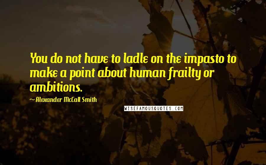 Alexander McCall Smith Quotes: You do not have to ladle on the impasto to make a point about human frailty or ambitions.