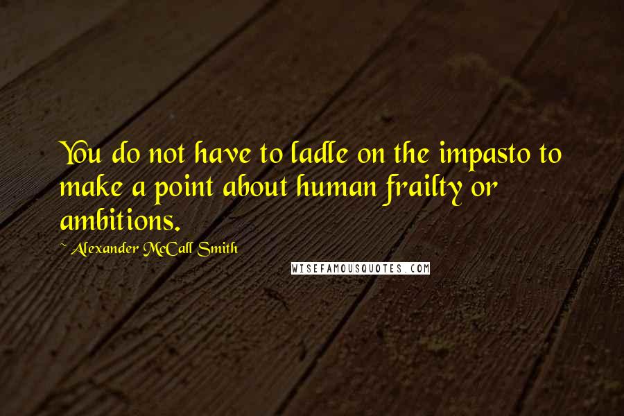 Alexander McCall Smith Quotes: You do not have to ladle on the impasto to make a point about human frailty or ambitions.