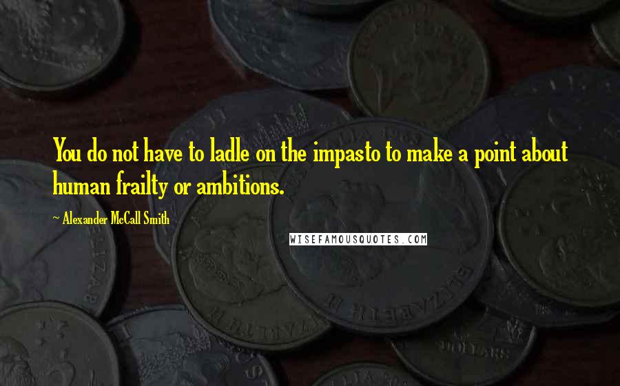 Alexander McCall Smith Quotes: You do not have to ladle on the impasto to make a point about human frailty or ambitions.