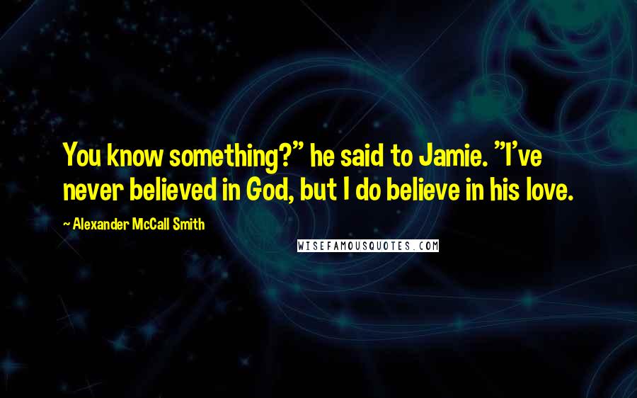 Alexander McCall Smith Quotes: You know something?" he said to Jamie. "I've never believed in God, but I do believe in his love.