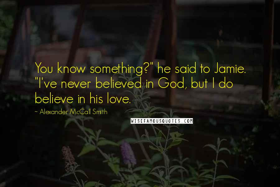 Alexander McCall Smith Quotes: You know something?" he said to Jamie. "I've never believed in God, but I do believe in his love.