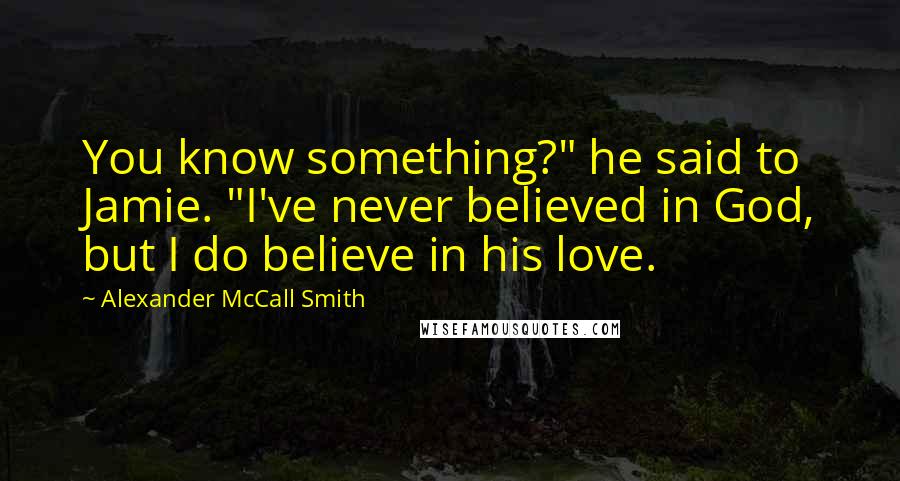 Alexander McCall Smith Quotes: You know something?" he said to Jamie. "I've never believed in God, but I do believe in his love.