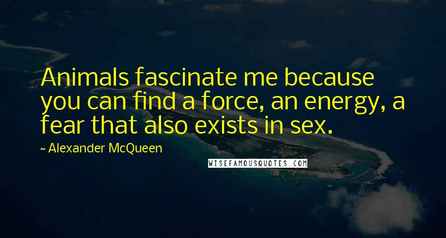 Alexander McQueen Quotes: Animals fascinate me because you can find a force, an energy, a fear that also exists in sex.