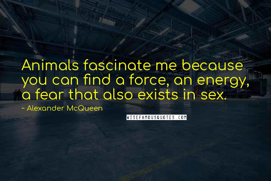 Alexander McQueen Quotes: Animals fascinate me because you can find a force, an energy, a fear that also exists in sex.