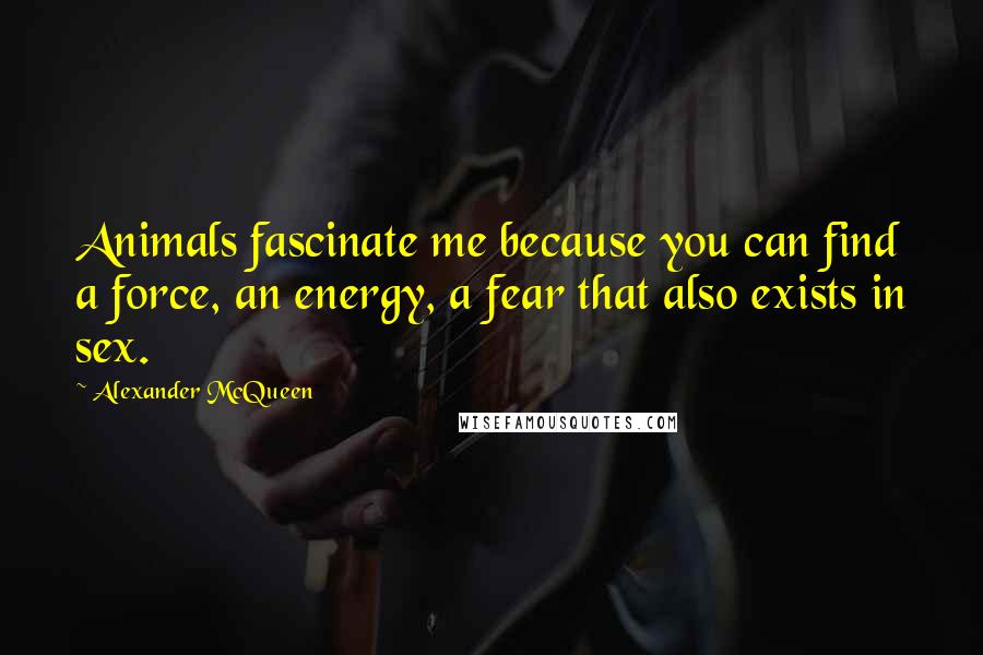 Alexander McQueen Quotes: Animals fascinate me because you can find a force, an energy, a fear that also exists in sex.