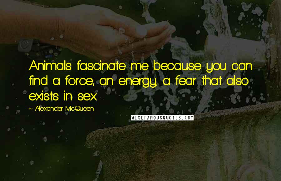 Alexander McQueen Quotes: Animals fascinate me because you can find a force, an energy, a fear that also exists in sex.