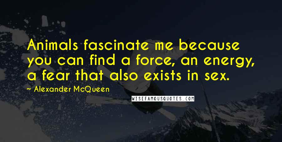 Alexander McQueen Quotes: Animals fascinate me because you can find a force, an energy, a fear that also exists in sex.