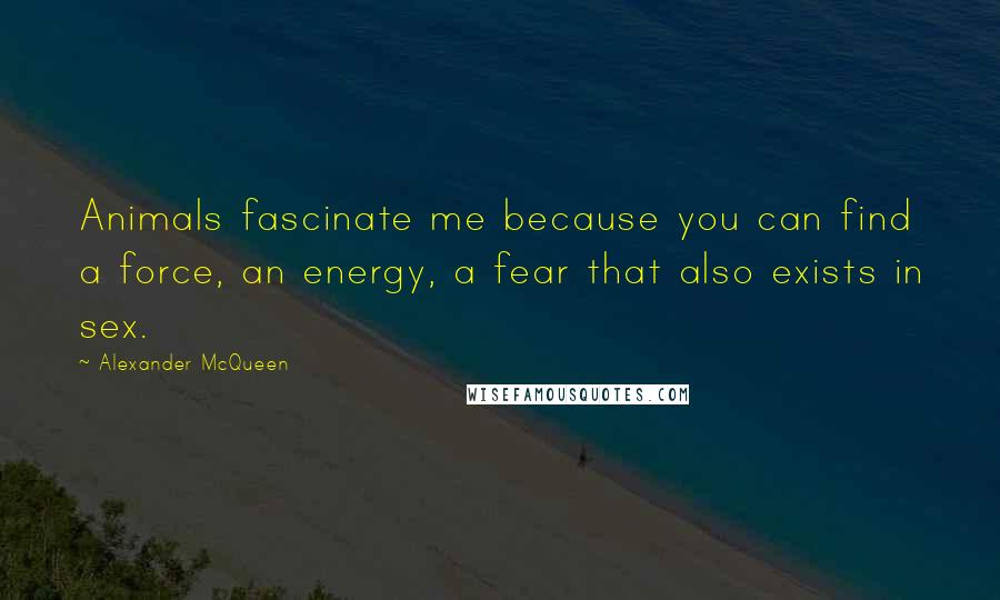 Alexander McQueen Quotes: Animals fascinate me because you can find a force, an energy, a fear that also exists in sex.