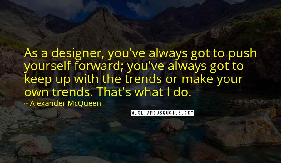 Alexander McQueen Quotes: As a designer, you've always got to push yourself forward; you've always got to keep up with the trends or make your own trends. That's what I do.