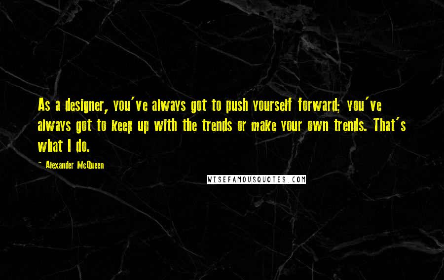 Alexander McQueen Quotes: As a designer, you've always got to push yourself forward; you've always got to keep up with the trends or make your own trends. That's what I do.