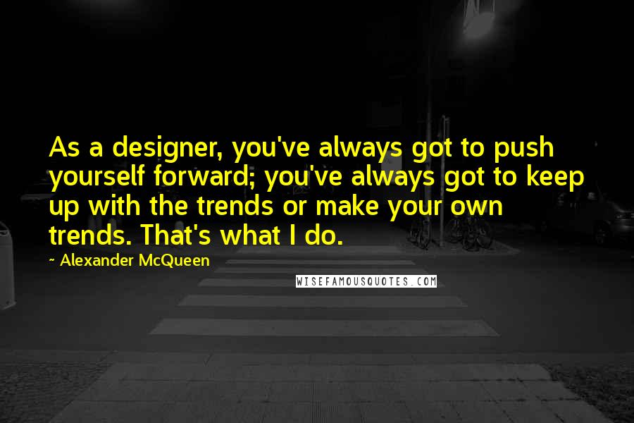 Alexander McQueen Quotes: As a designer, you've always got to push yourself forward; you've always got to keep up with the trends or make your own trends. That's what I do.