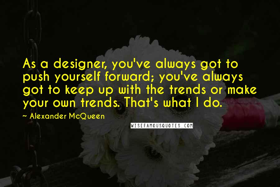 Alexander McQueen Quotes: As a designer, you've always got to push yourself forward; you've always got to keep up with the trends or make your own trends. That's what I do.