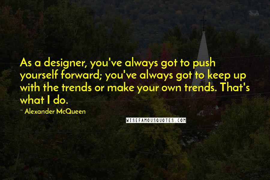 Alexander McQueen Quotes: As a designer, you've always got to push yourself forward; you've always got to keep up with the trends or make your own trends. That's what I do.