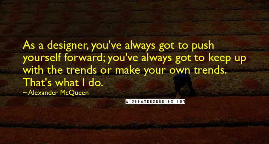 Alexander McQueen Quotes: As a designer, you've always got to push yourself forward; you've always got to keep up with the trends or make your own trends. That's what I do.