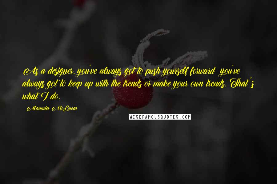 Alexander McQueen Quotes: As a designer, you've always got to push yourself forward; you've always got to keep up with the trends or make your own trends. That's what I do.