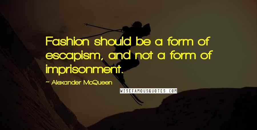 Alexander McQueen Quotes: Fashion should be a form of escapism, and not a form of imprisonment.