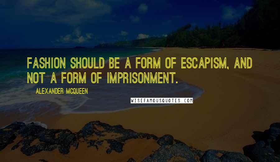 Alexander McQueen Quotes: Fashion should be a form of escapism, and not a form of imprisonment.