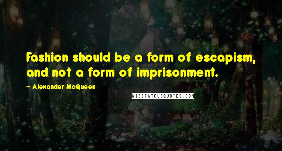 Alexander McQueen Quotes: Fashion should be a form of escapism, and not a form of imprisonment.