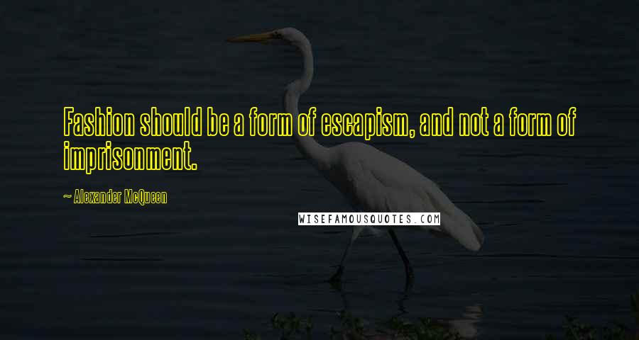 Alexander McQueen Quotes: Fashion should be a form of escapism, and not a form of imprisonment.