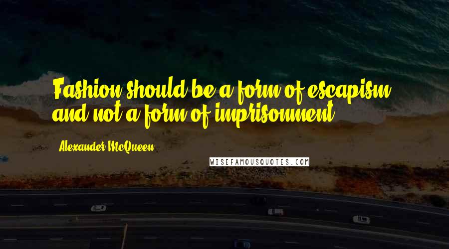 Alexander McQueen Quotes: Fashion should be a form of escapism, and not a form of imprisonment.