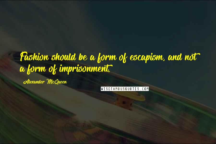 Alexander McQueen Quotes: Fashion should be a form of escapism, and not a form of imprisonment.