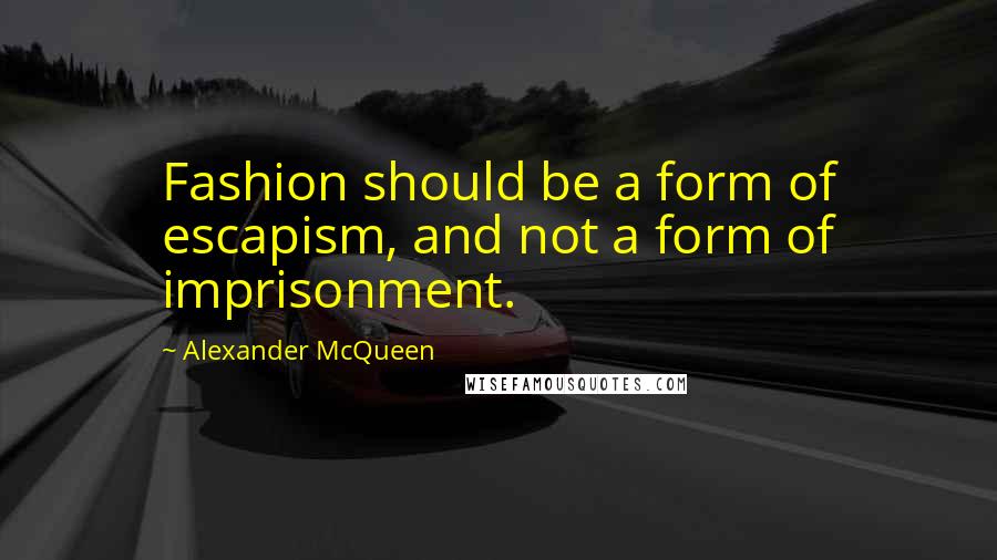 Alexander McQueen Quotes: Fashion should be a form of escapism, and not a form of imprisonment.