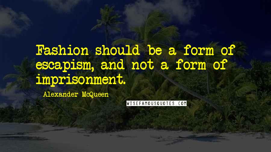 Alexander McQueen Quotes: Fashion should be a form of escapism, and not a form of imprisonment.