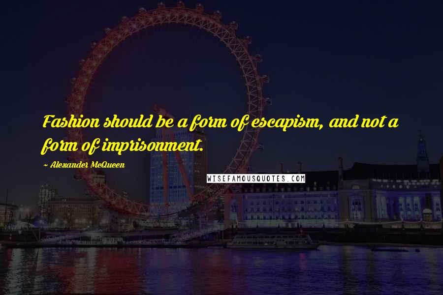 Alexander McQueen Quotes: Fashion should be a form of escapism, and not a form of imprisonment.