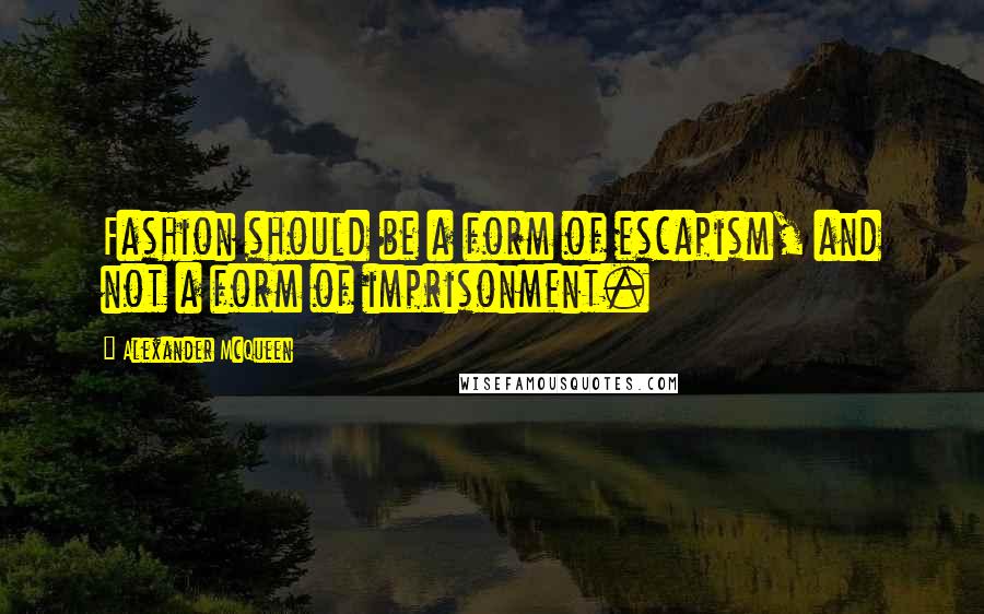 Alexander McQueen Quotes: Fashion should be a form of escapism, and not a form of imprisonment.