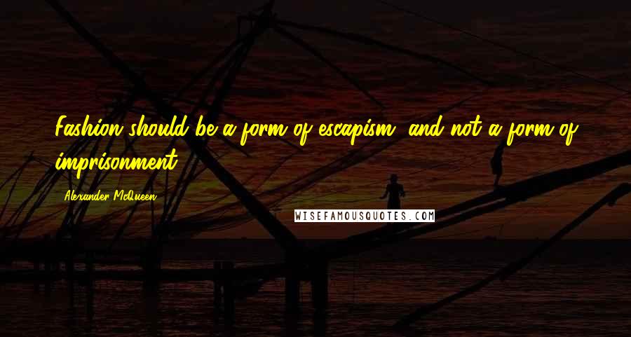 Alexander McQueen Quotes: Fashion should be a form of escapism, and not a form of imprisonment.