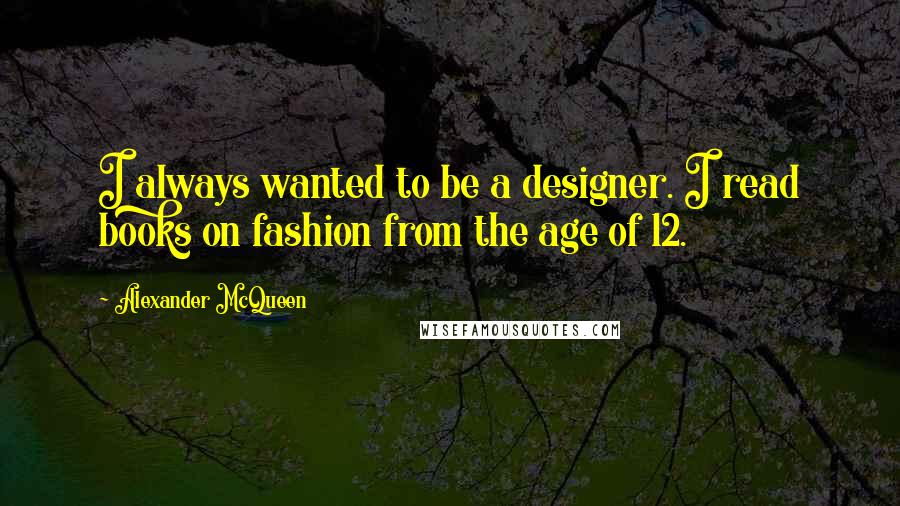 Alexander McQueen Quotes: I always wanted to be a designer. I read books on fashion from the age of 12.