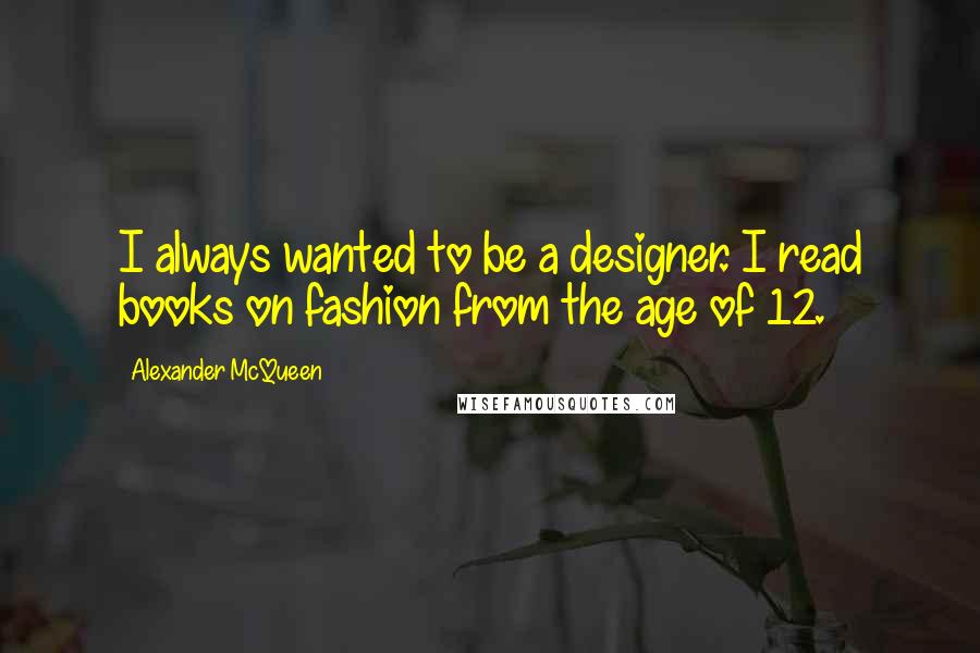 Alexander McQueen Quotes: I always wanted to be a designer. I read books on fashion from the age of 12.