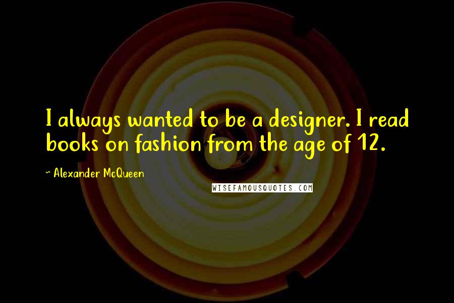 Alexander McQueen Quotes: I always wanted to be a designer. I read books on fashion from the age of 12.