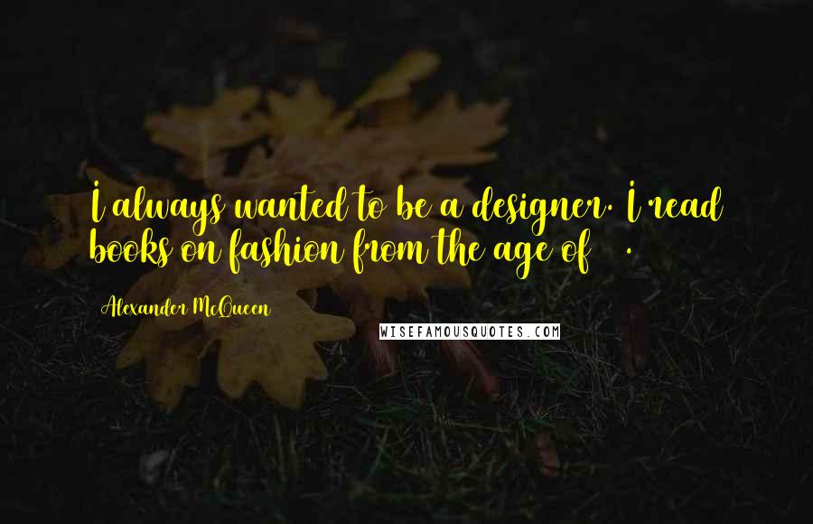 Alexander McQueen Quotes: I always wanted to be a designer. I read books on fashion from the age of 12.