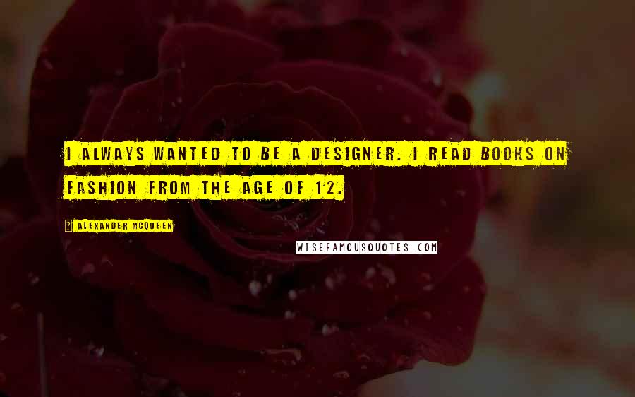 Alexander McQueen Quotes: I always wanted to be a designer. I read books on fashion from the age of 12.