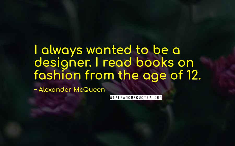 Alexander McQueen Quotes: I always wanted to be a designer. I read books on fashion from the age of 12.