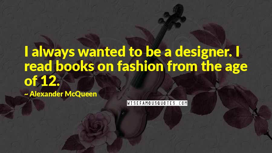 Alexander McQueen Quotes: I always wanted to be a designer. I read books on fashion from the age of 12.