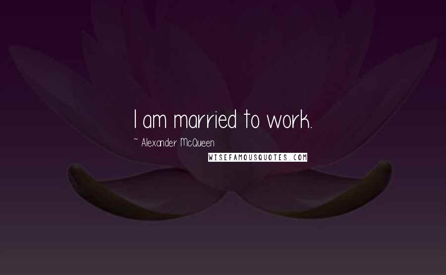 Alexander McQueen Quotes: I am married to work.