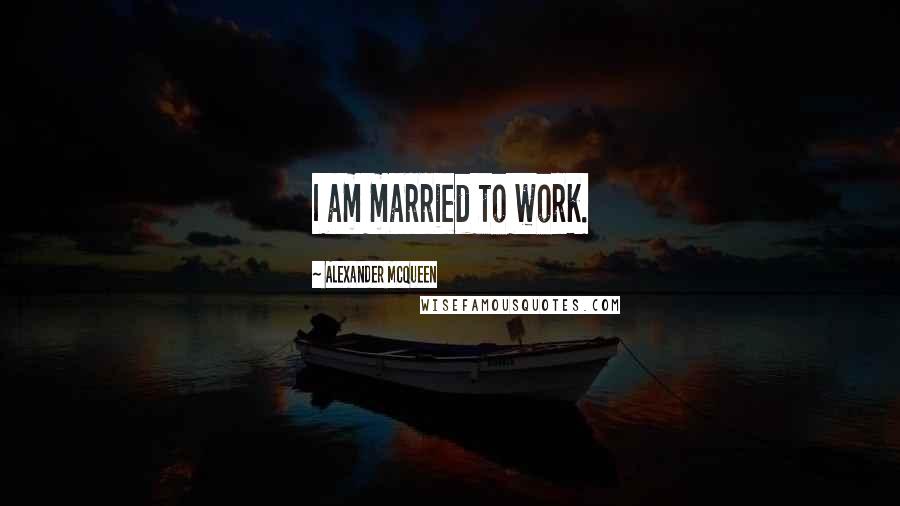Alexander McQueen Quotes: I am married to work.