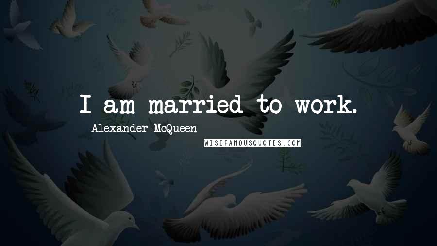 Alexander McQueen Quotes: I am married to work.